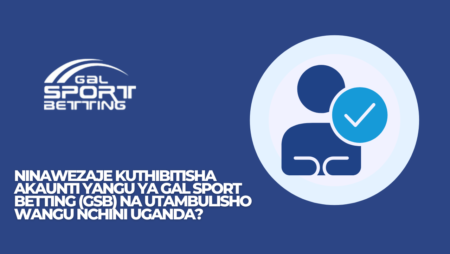 Ninawezaje kuthibitisha akaunti yangu ya Gal Sport Betting (GSB) na utambulisho wangu nchini Uganda?