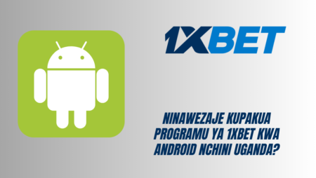 Ninawezaje kupakua programu ya 1xBet kwa Android nchini Uganda?